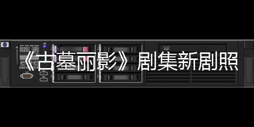 墓丽动作新剧戏照曝自己古光 拍摄影演员剧集坚持