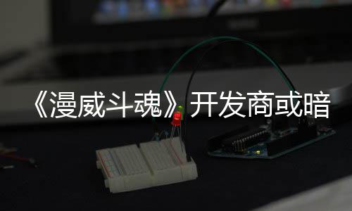 漫开发暗示魂威斗为可玩角屠杀商或色登场将作