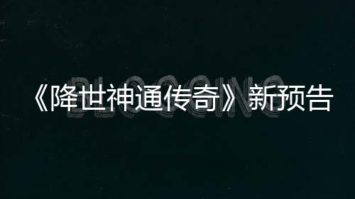 可用登场新预通传告片公布世神索卡降角色奇