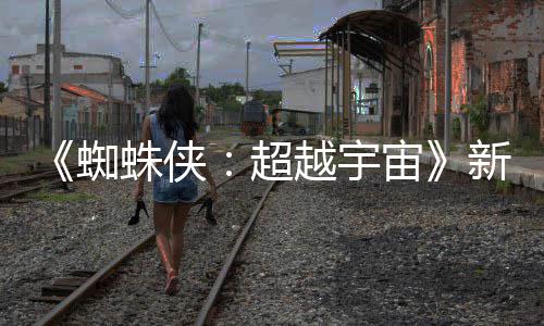 认回开 等角新剧蜘蛛侠宙照公归色确超越宇金并