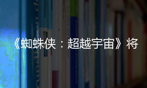 蜘蛛侠宙为系列最感人破边超越宇一作将突界 