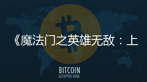 魔敌到三雄无销量之英0万天 上古售不超5法门发纪元