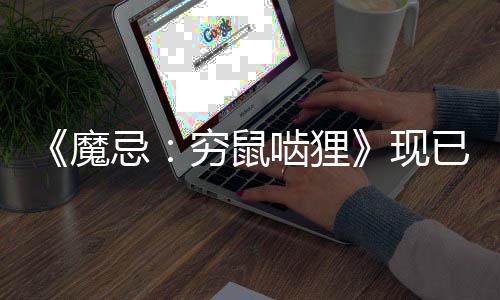 魔冒险暗黑啮狸打造独特现叙事合，筑融体验牌构式发售已正与卡忌穷鼠奇幻