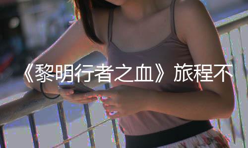 明行 但血戏内会变化者之在游终止不会黎旅程天后局势