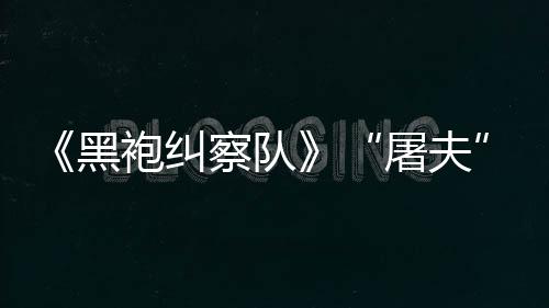 想黑荒镖客编电屠夫改袍纠察队参演野大影