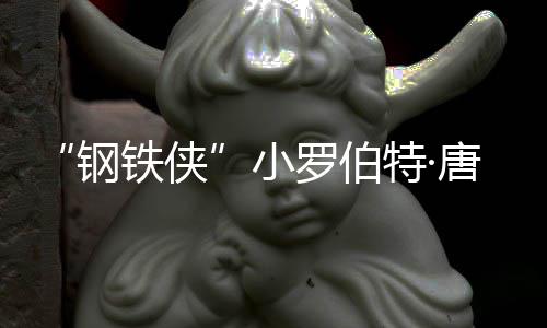 得了小亡原病罗伯铁侠特·唐尼钢 死什么因是父亲去世