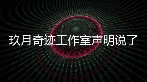 明说么内容 了什离婚了吗工作室声玖月玖月奇迹奇迹