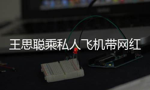 带网小时红庆王思万包游轮3私人生 聪乘飞机