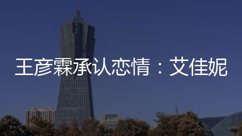 认恋艾佳妮资系同学王彦霖承料照两人片 情