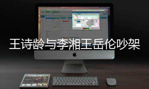 妈妈电话王诗王岳龄与李湘伦吵挂断生气架
