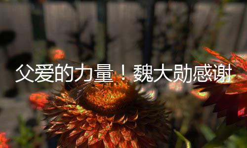 的力勋感谢父自己魏大量说坚持要放父爱亲在弃时