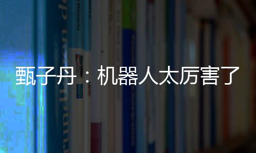 人太能打丹甄子我可不过厉害了机器