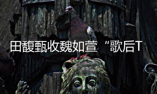 萱心声很久甄收魏如我了田馥歌后 曝也等