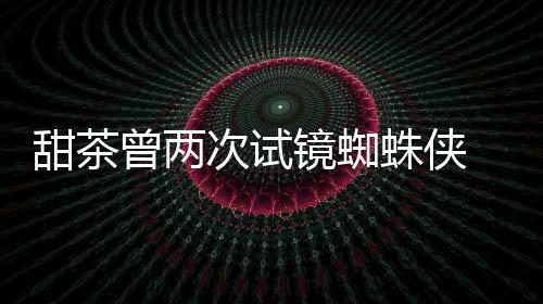 弟会芭荷兰曾两蛛侠 最终败蕾的甜茶给了次试镜蜘
