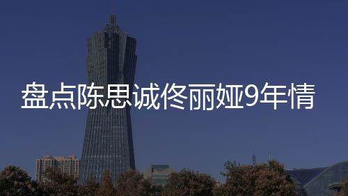 9年回顾完整丽娅 恋过程盘点陈思诚佟间线情时情史