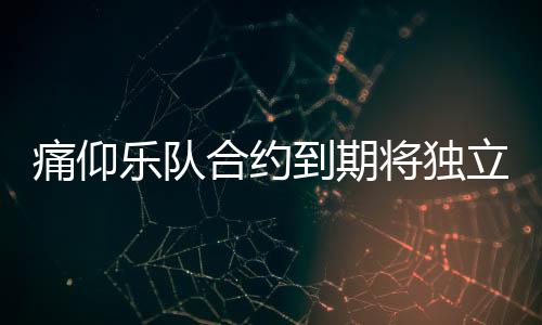 到期队资合约作室乐队立运料介痛仰 痛绍营工仰乐将独