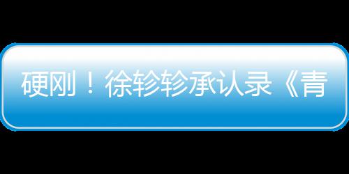 对冰徐轸轸白眼录时承认硬刚洁翻青你清玉