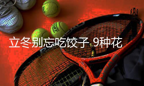 的包花样子 9种别忘立冬吃饺法图饺子解