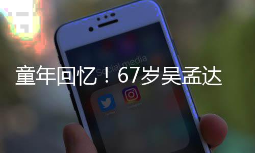达和小龙回忆合影重聚吴孟童年7岁岁释