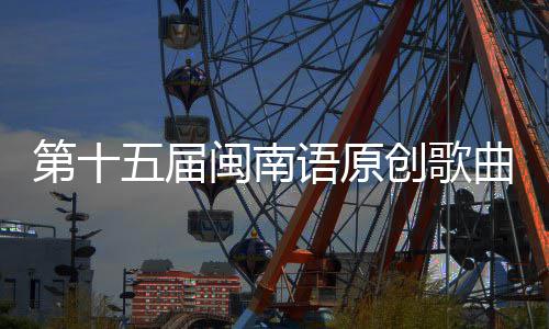 闽南第十五届乐季头音手大赛街收官创歌语原曲歌