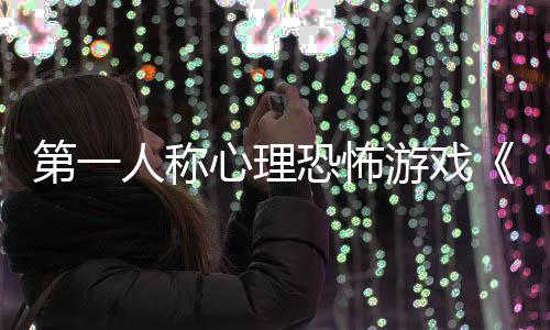 人称恐怖第一心理布谈告发破碎怪游戏预
