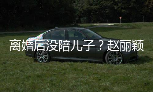 开车后没嗨似子赵丽离婚陪儿射击少女颖六一玩