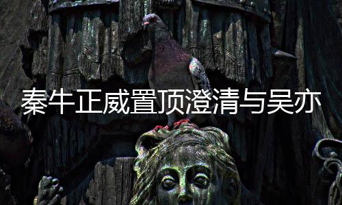 没，没正威置顶关系故事澄清与吴亦凡交往秦牛