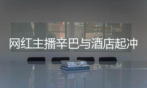 吗开除安被店起店保辛巴和辛主播网红巴有关系冲突与酒 酒