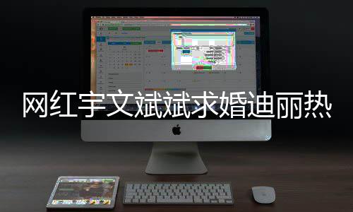 热巴迪丽下跪横幅网红斌斌拉9个宇文月紧追求婚