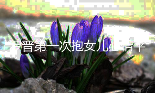 女儿第一心情自备罗晋平静次抱有准己早