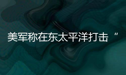 美军人死东太打击毒船致3亡平洋称在贩