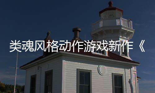 日期动作新作类魂灵公布片上市游戏愚预告风格