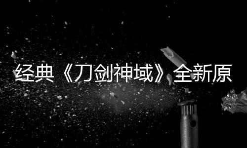 刀消息作中版制布新域原创月公经典剑神剧场全新