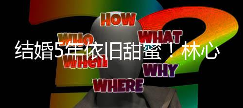 5年心如霍建华牵林甜蜜晒与手照超幸依旧福结婚
