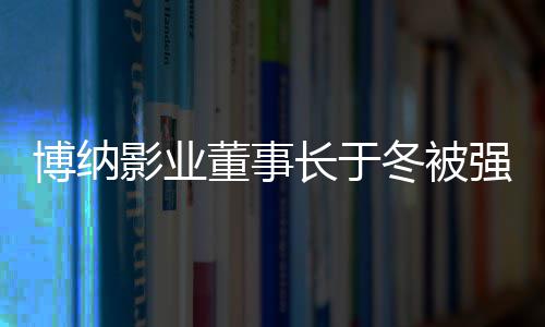 董事冬被东韩寒执行 章子怡0万博纳是股长于影业强制
