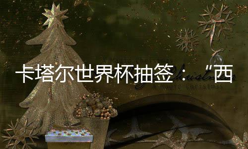 尔世卡塔东道西德造之组洲突主围恐死亡抽签，亚界杯寄望