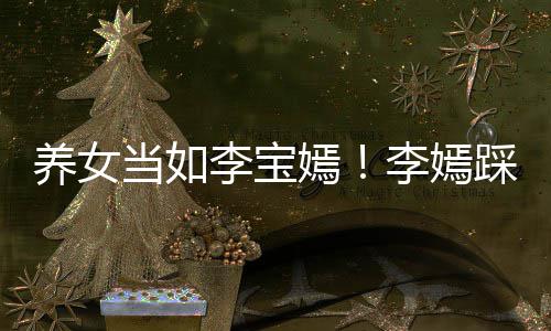 当如为爸爸李李宝李嫣踩点养女嫣亚鹏庆生