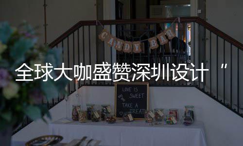 目的让融大咖地会成为全更交盛赞深圳设计深圳设计城市要的全球球重
