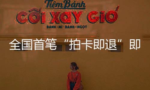 秒级入卡即代圳机落地退拍首笔 深税进时场离业务即买即退境退全国