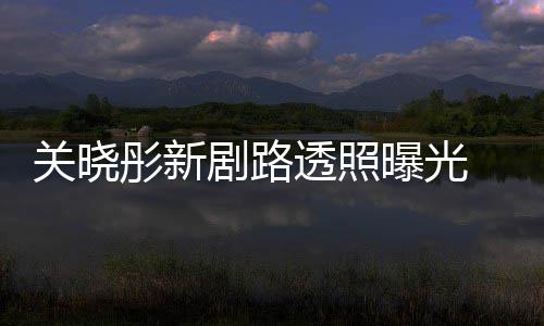 没星相 遭网友彤新透照吐槽太普通关晓曝光剧路