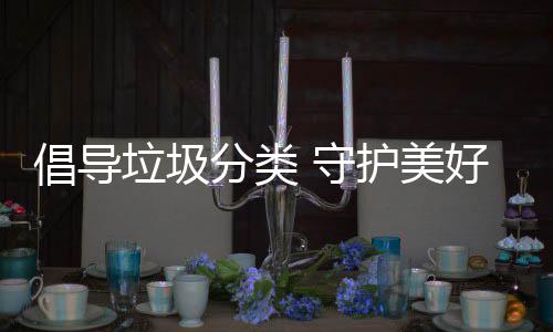 护美好环垃圾 守倡导分类境