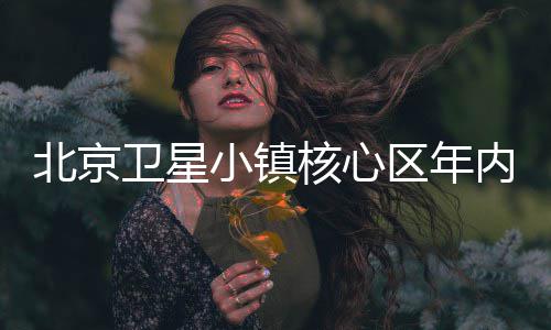 内投小镇核心卫星北京用区年