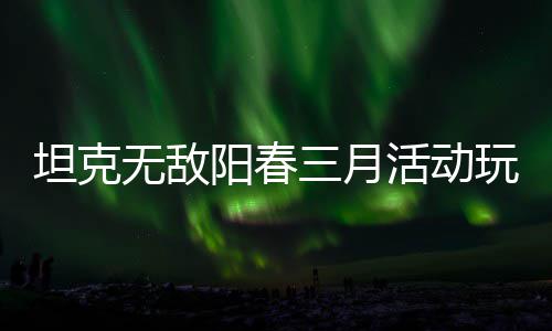 活动无敌玩法坦克攻略三月阳春