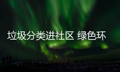 入人心环保垃圾绿色分类进社区