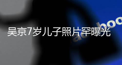 儿子楠像谢罕曝照片足蹈吴京五官光 7岁手舞清秀
