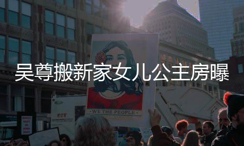 儿公的房想中呼梦主房吴尊 网搬新曝光友直家女间