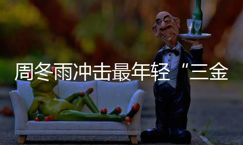 么作年轻冬雨周冬 周品三雨冲影后有什击最金今年