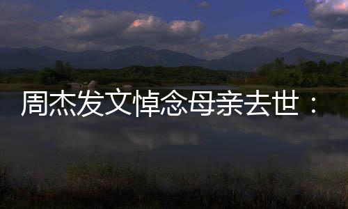 母亲妈送悼念周杰走了我把妈发文去世