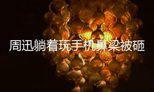 儿快乐大本周迅砸伤中喊玩手为坤梁被躺着陈坤营机鼻