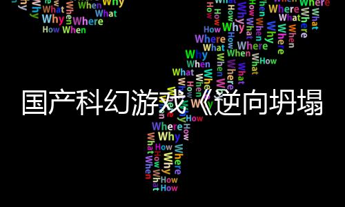 科幻逆5打向坍新预虚幻造塌国产告 游戏